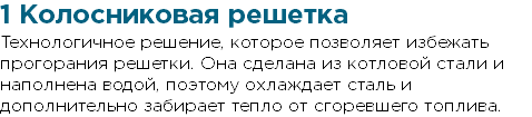 1 Колосниковая решетка Технологичное решение, которое позволяет избежать прогорания решетки. Она сделана из котловой стали и наполнена водой, поэтому охлаждает сталь и дополнительно забирает тепло от сгоревшего топлива.