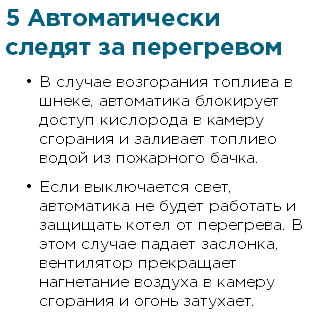 5 Автоматически следят за перегревом В случае возгорания топлива в шнеке, автоматика блокирует доступ кислорода в камеру сгорания и заливает топливо водой из пожарного бачка. Если выключается свет, автоматика не будет работать и защищать котел от перегрева. В этом случае падает заслонка, вентилятор прекращает нагнетание воздуха в камеру сгорания и огонь затухает.